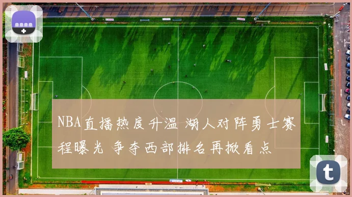 NBA直播热度升温 湖人对阵勇士赛程曝光 争夺西部排名再掀看点