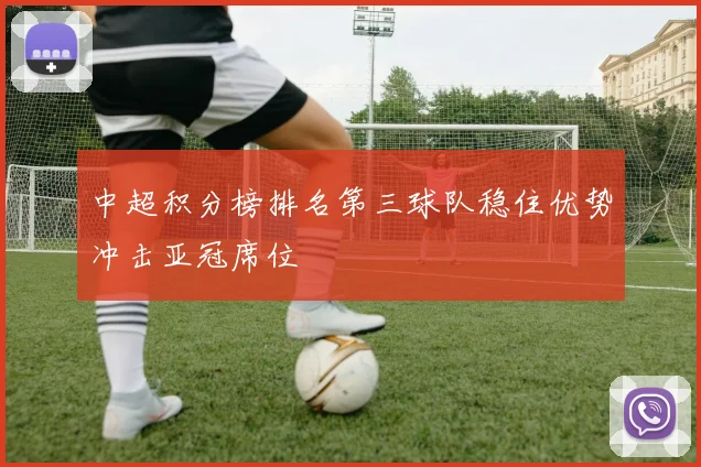 中超积分榜排名第三球队稳住优势冲击亚冠席位