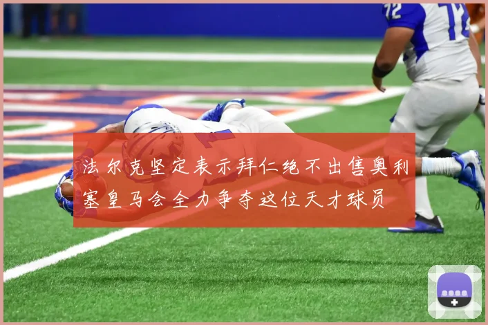 法尔克坚定表示拜仁绝不出售奥利塞皇马会全力争夺这位天才球员