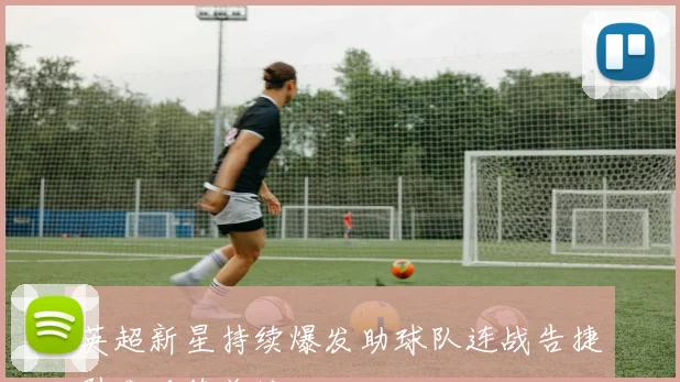 英超新星持续爆发助球队连战告捷引发后续关注