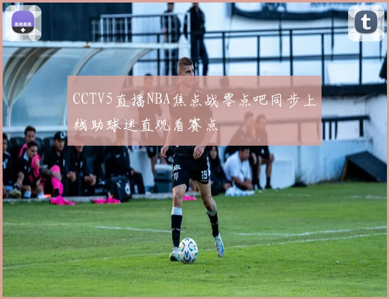 CCTV5直播NBA焦点战零点吧同步上线助球迷直观看赛点