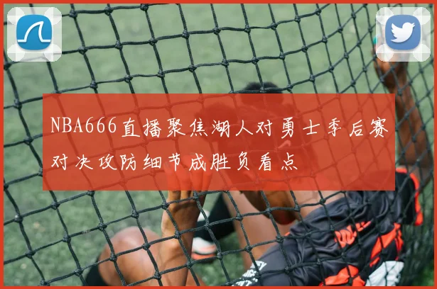 NBA666直播聚焦湖人对勇士季后赛对决攻防细节成胜负看点