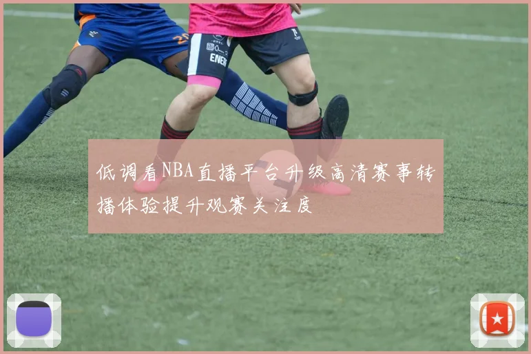 低调看NBA直播平台升级高清赛事转播体验提升观赛关注度