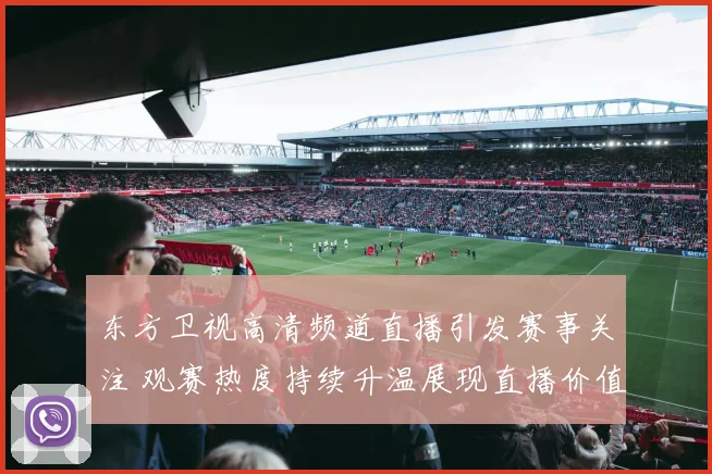 东方卫视高清频道直播引发赛事关注 观赛热度持续升温展现直播价值