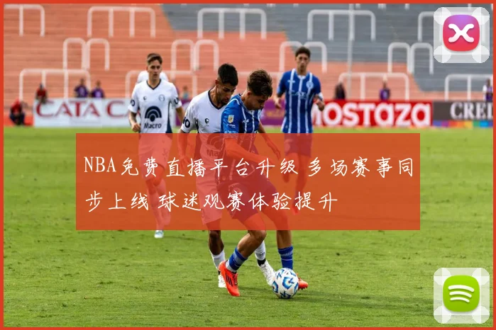 NBA免费直播平台升级 多场赛事同步上线 球迷观赛体验提升