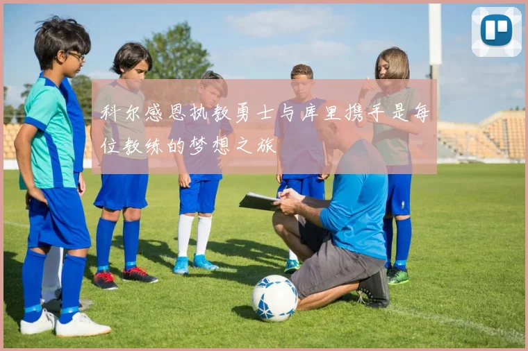 科尔感恩执教勇士与库里携手是每位教练的梦想之旅