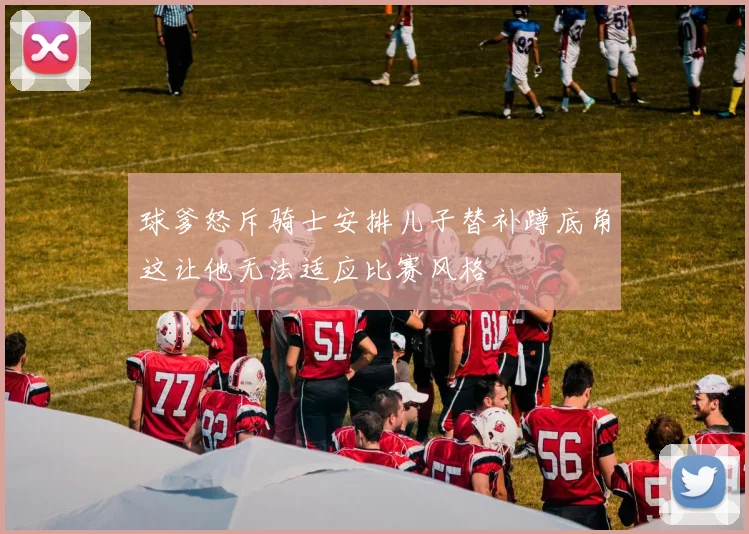 球爹怒斥骑士安排儿子替补蹲底角这让他无法适应比赛风格