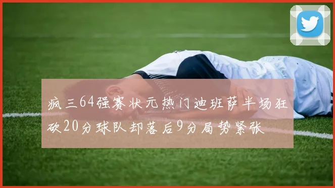 疯三64强赛状元热门迪班萨半场狂砍20分球队却落后9分局势紧张