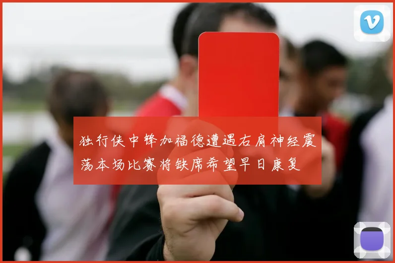 独行侠中锋加福德遭遇右肩神经震荡本场比赛将缺席希望早日康复