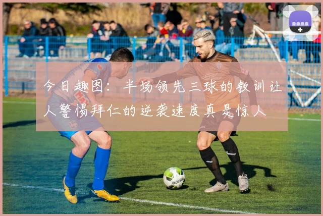 今日趣图：半场领先三球的教训让人警惕拜仁的逆袭速度真是惊人