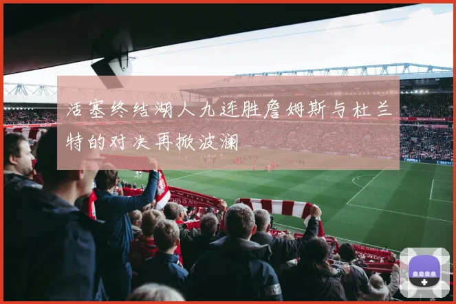 活塞终结湖人九连胜詹姆斯与杜兰特的对决再掀波澜