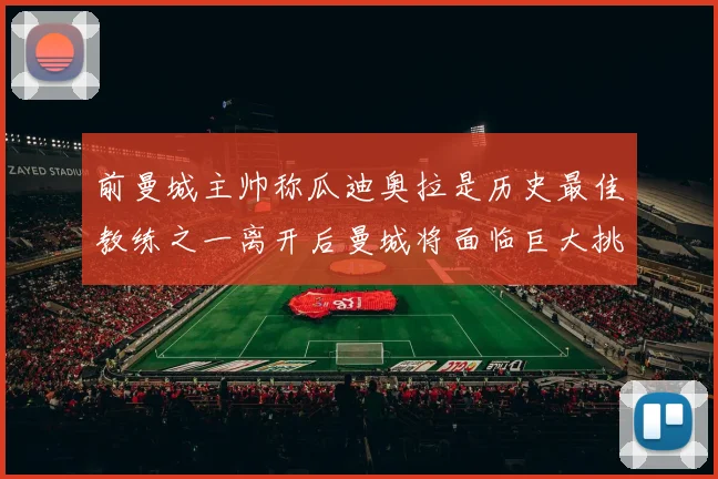 前曼城主帅称瓜迪奥拉是历史最佳教练之一离开后曼城将面临巨大挑战