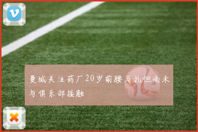 曼城关注药厂20岁前腰马扎但尚未与俱乐部接触