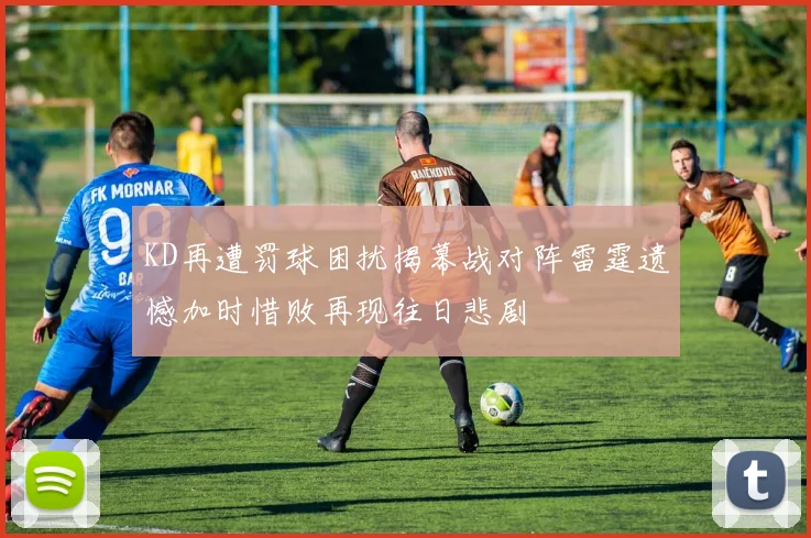 KD再遭罚球困扰揭幕战对阵雷霆遗憾加时惜败再现往日悲剧