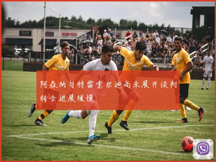 阿森纳与特雷索尔迪尚未展开谈判转会进展缓慢
