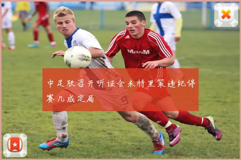 中足联召开听证会米特里策违纪停赛几成定局