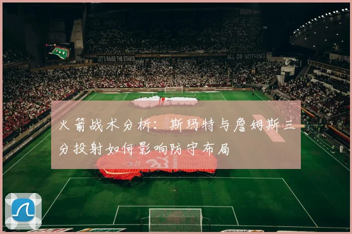 火箭战术分析：斯玛特与詹姆斯三分投射如何影响防守布局
