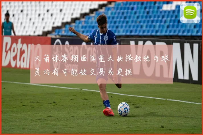 火箭休赛期面临重大抉择教练与球员均有可能被交易或更换