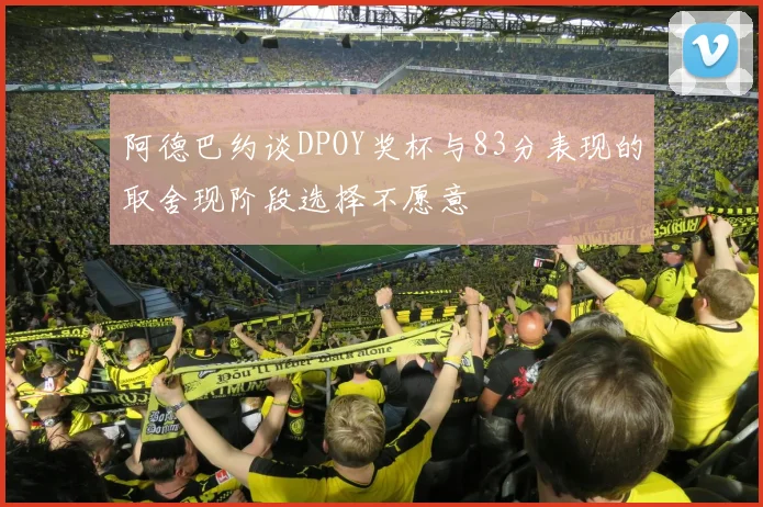 阿德巴约谈DPOY奖杯与83分表现的取舍现阶段选择不愿意