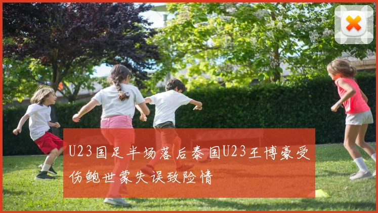 U23国足半场落后泰国U23王博豪受伤鲍世蒙失误致险情