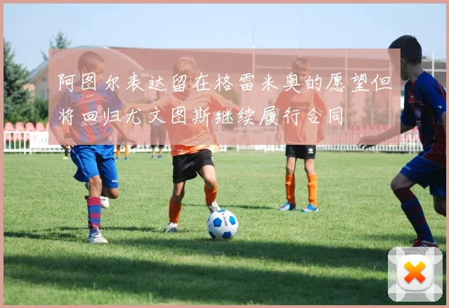 阿图尔表达留在格雷米奥的愿望但将回归尤文图斯继续履行合同