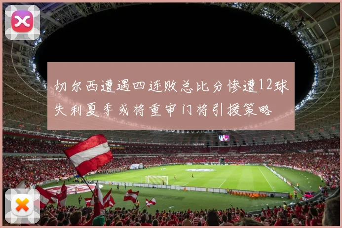 切尔西遭遇四连败总比分惨遭12球失利夏季或将重审门将引援策略