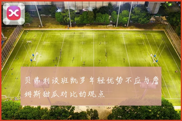 贝弗利谈班凯罗年轻优势不应与詹姆斯甜瓜对比的观点