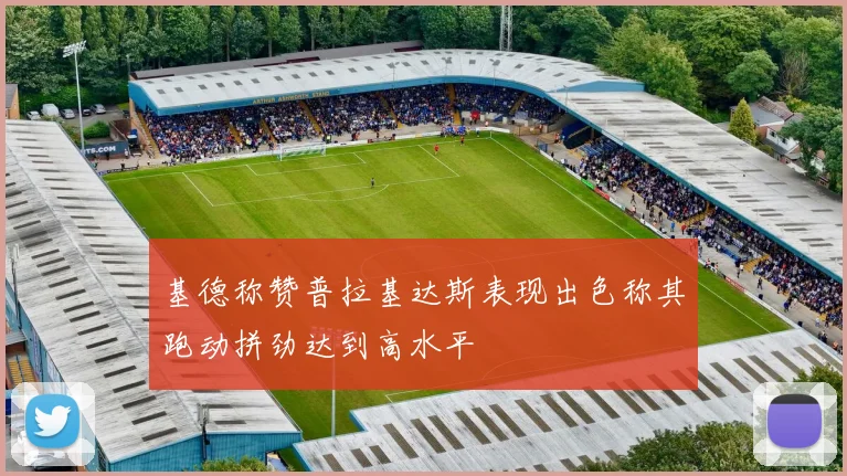 基德称赞普拉基达斯表现出色称其跑动拼劲达到高水平