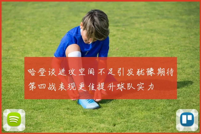 哈登谈进攻空间不足引发犹豫期待第四战表现更佳提升球队实力