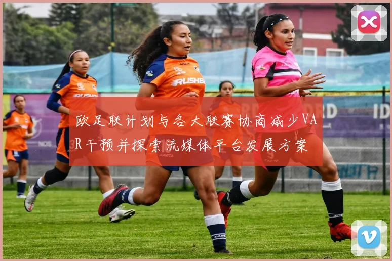 欧足联计划与各大联赛协商减少VAR干预并探索流媒体平台发展方案