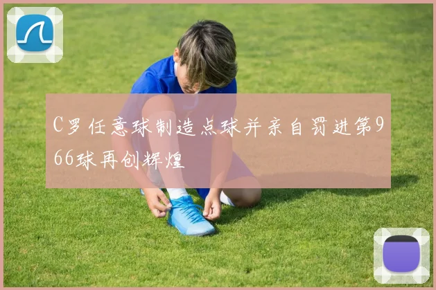 C罗任意球制造点球并亲自罚进第966球再创辉煌