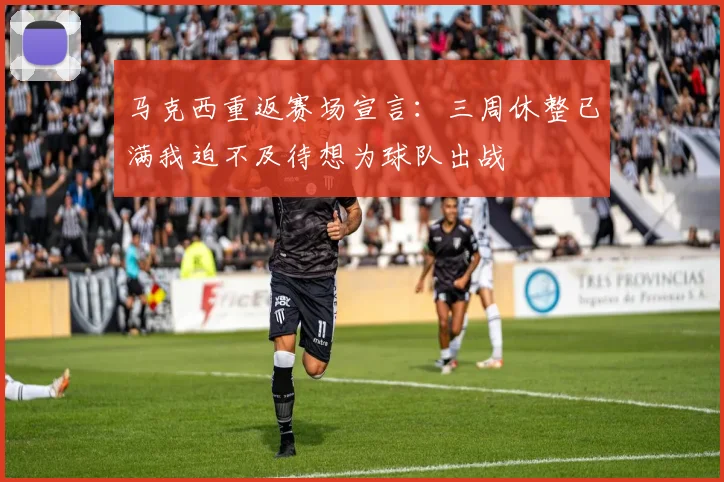 马克西重返赛场宣言：三周休整已满我迫不及待想为球队出战