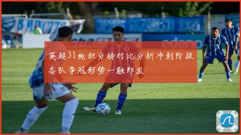 英超31轮积分榜对比分析冲刺阶段各队争冠形势一触即发