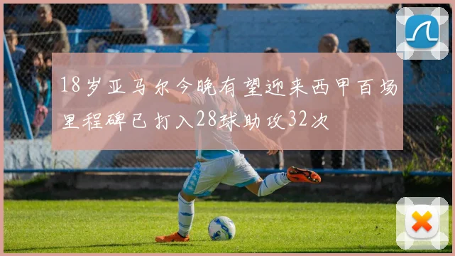 18岁亚马尔今晚有望迎来西甲百场里程碑已打入28球助攻32次
