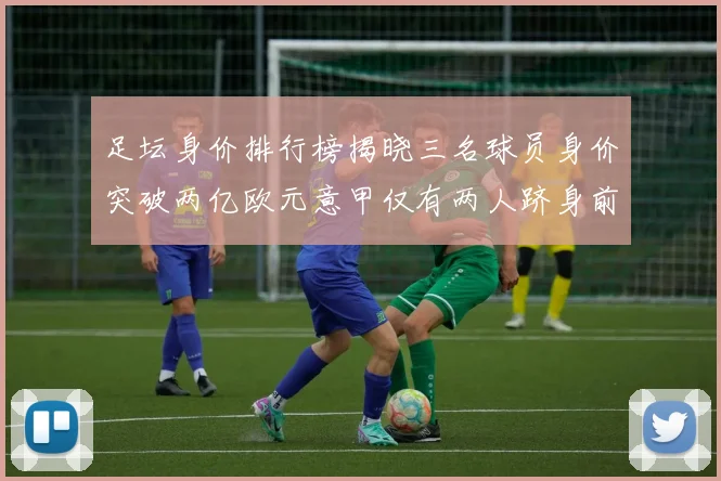 足坛身价排行榜揭晓三名球员身价突破两亿欧元意甲仅有两人跻身前五十