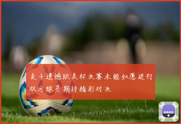 麦卡遗憾欧美杯决赛未能如愿进行双方球员期待精彩对决
