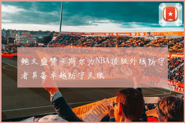 鲍文盛赞卡斯尔为NBA顶级外线防守者具备卓越防守天赋
