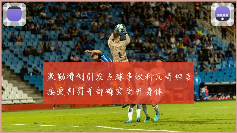 聚勒滑倒引发点球争议科瓦奇坦言接受判罚手部确实离开身体